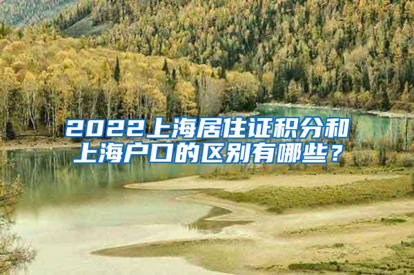 2022上海居住证积分和上海户口的区别有哪些？