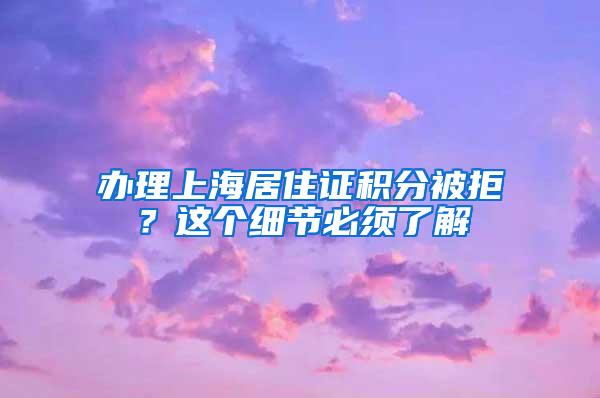 办理上海居住证积分被拒？这个细节必须了解