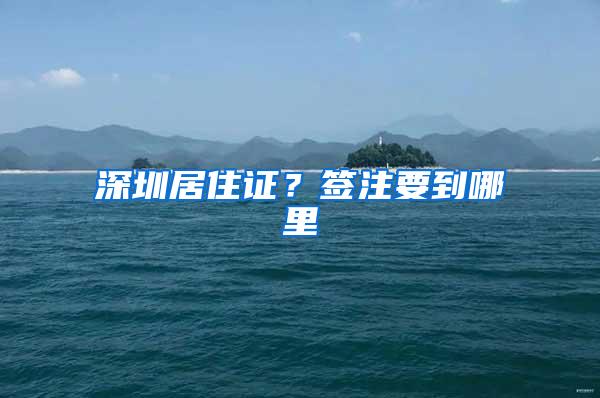 深圳居住证？签注要到哪里