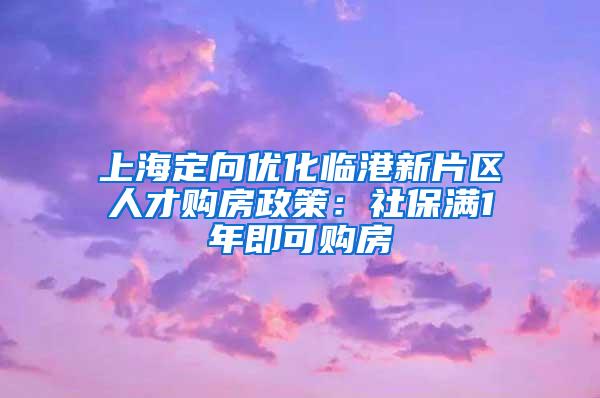 上海定向优化临港新片区人才购房政策：社保满1年即可购房