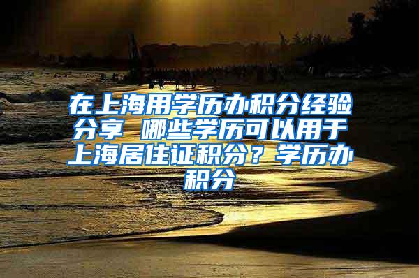 在上海用学历办积分经验分享 哪些学历可以用于上海居住证积分？学历办积分