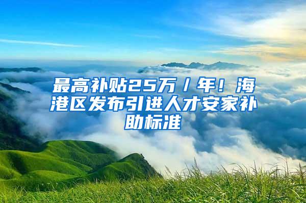 最高补贴25万／年！海港区发布引进人才安家补助标准