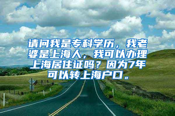 请问我是专科学历，我老婆是上海人，我可以办理上海居住证吗？因为7年可以转上海户口。