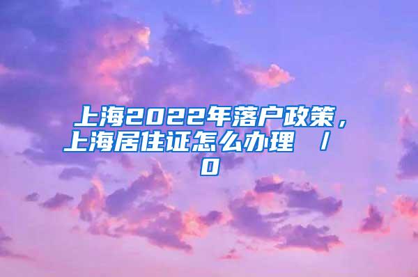 上海2022年落户政策，上海居住证怎么办理 ／ 0