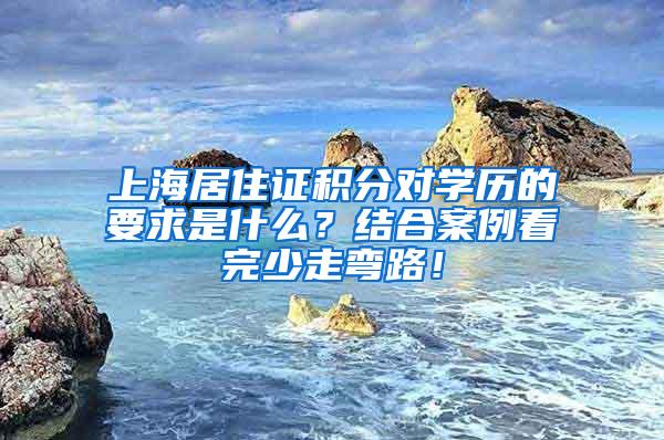 上海居住证积分对学历的要求是什么？结合案例看完少走弯路！