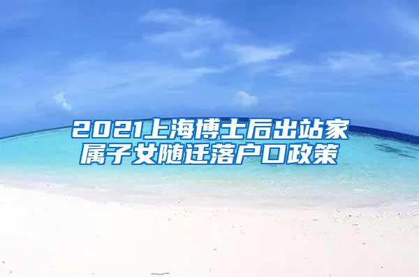 2021上海博士后出站家属子女随迁落户口政策