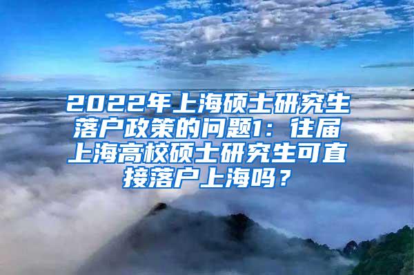 2022年上海硕士研究生落户政策的问题1：往届上海高校硕士研究生可直接落户上海吗？