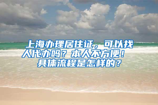 上海办理居住证，可以找人代办吗？本人不方便！ 具体流程是怎样的？