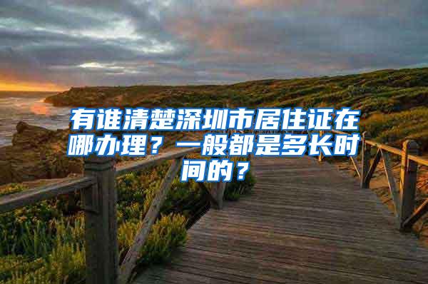 有谁清楚深圳市居住证在哪办理？一般都是多长时间的？