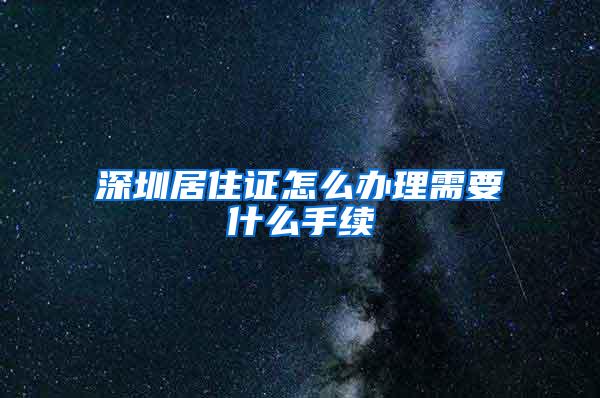 深圳居住证怎么办理需要什么手续