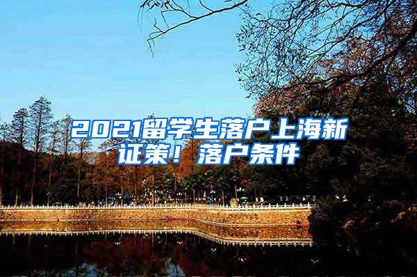 2021留学生落户上海新证策！落户条件