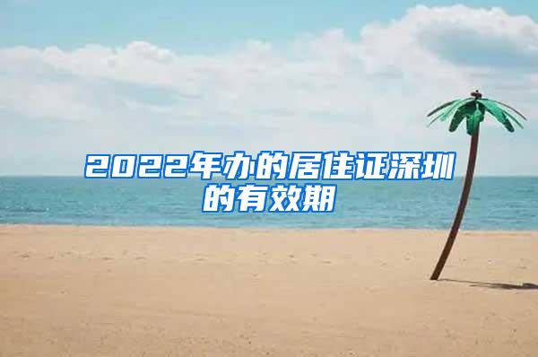 2022年办的居住证深圳的有效期