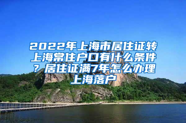 2022年上海市居住证转上海常住户口有什么条件？居住证满7年怎么办理上海落户