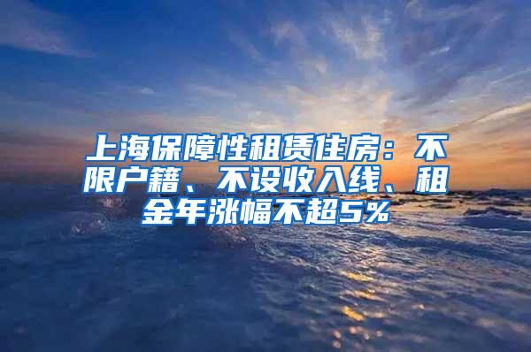 上海保障性租赁住房：不限户籍、不设收入线、租金年涨幅不超5%