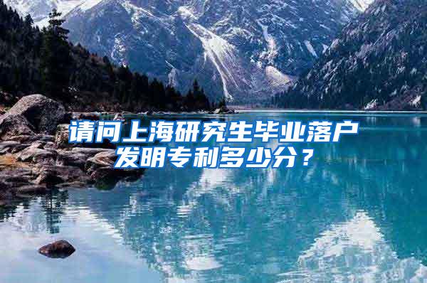 请问上海研究生毕业落户发明专利多少分？