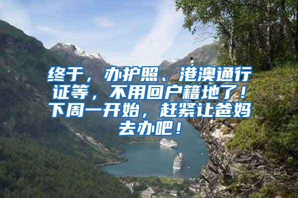 终于，办护照、港澳通行证等，不用回户籍地了！下周一开始，赶紧让爸妈去办吧！