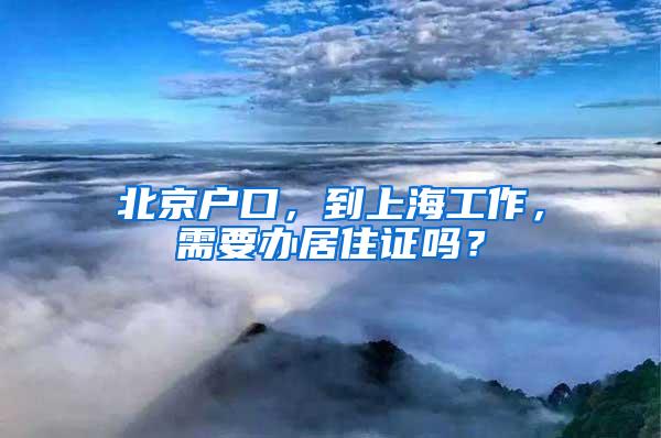 北京户口，到上海工作，需要办居住证吗？