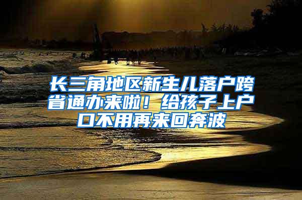 长三角地区新生儿落户跨省通办来啦！给孩子上户口不用再来回奔波