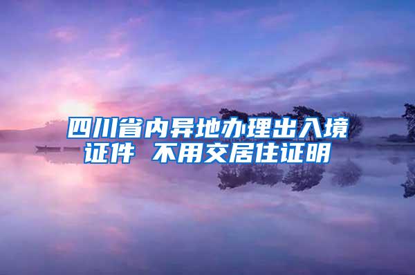 四川省内异地办理出入境证件 不用交居住证明