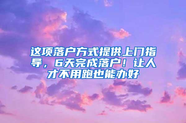 这项落户方式提供上门指导，6天完成落户！让人才不用跑也能办好