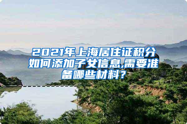 2021年上海居住证积分如何添加子女信息,需要准备哪些材料？