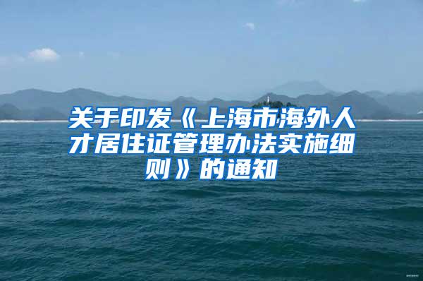 关于印发《上海市海外人才居住证管理办法实施细则》的通知