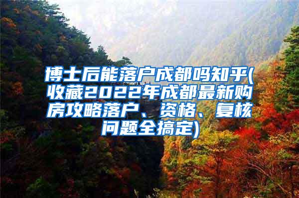 博士后能落户成都吗知乎(收藏2022年成都最新购房攻略落户、资格、复核问题全搞定)