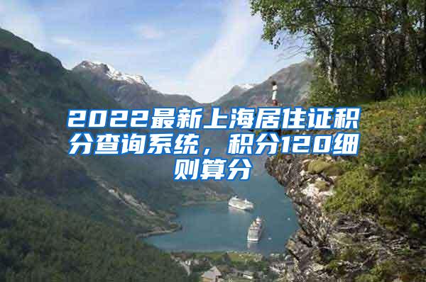 2022最新上海居住证积分查询系统，积分120细则算分