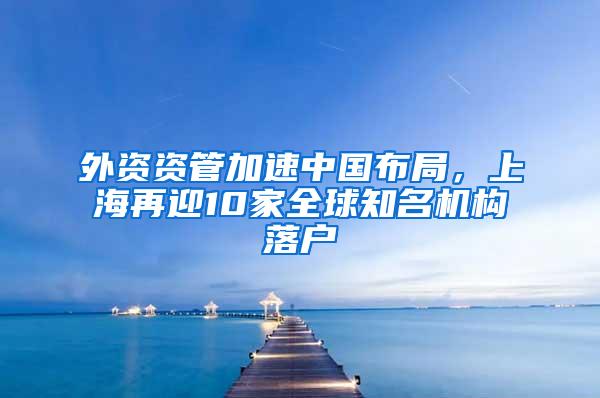 外资资管加速中国布局，上海再迎10家全球知名机构落户