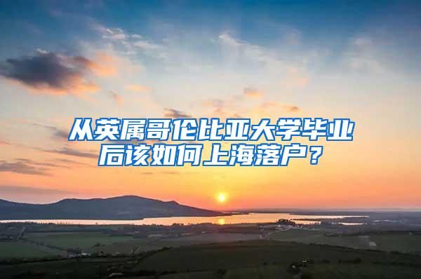 从英属哥伦比亚大学毕业后该如何上海落户？