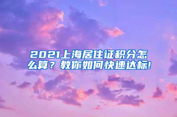 2021上海居住证积分怎么算？教你如何快速达标!