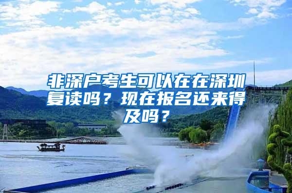 非深户考生可以在在深圳复读吗？现在报名还来得及吗？