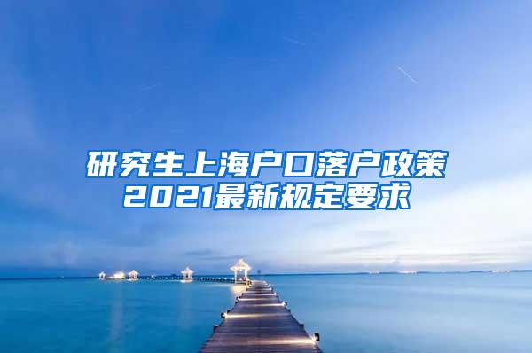 研究生上海户口落户政策2021最新规定要求