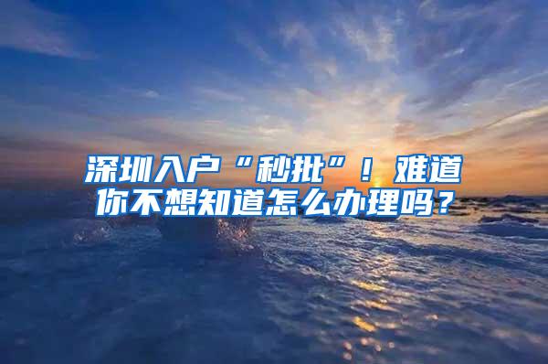 深圳入户“秒批”! 难道你不想知道怎么办理吗？