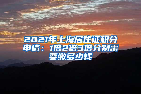 2021年上海居住证积分申请：1倍2倍3倍分别需要缴多少钱