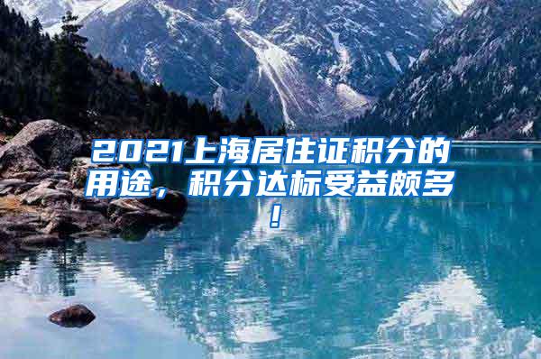 2021上海居住证积分的用途，积分达标受益颇多！