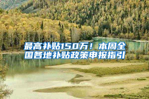 最高补贴150万！本周全国各地补贴政策申报指引