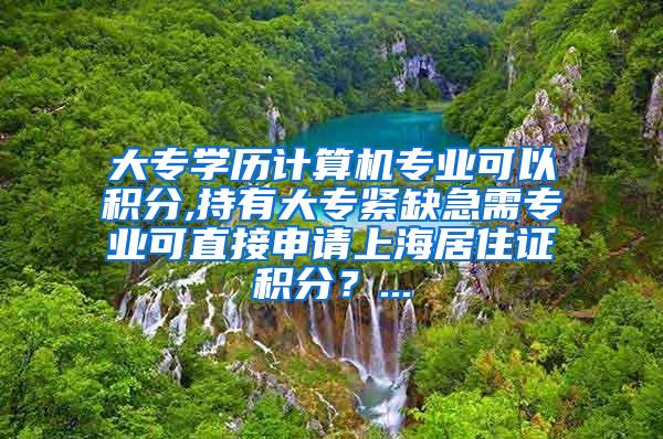 大专学历计算机专业可以积分,持有大专紧缺急需专业可直接申请上海居住证积分？...