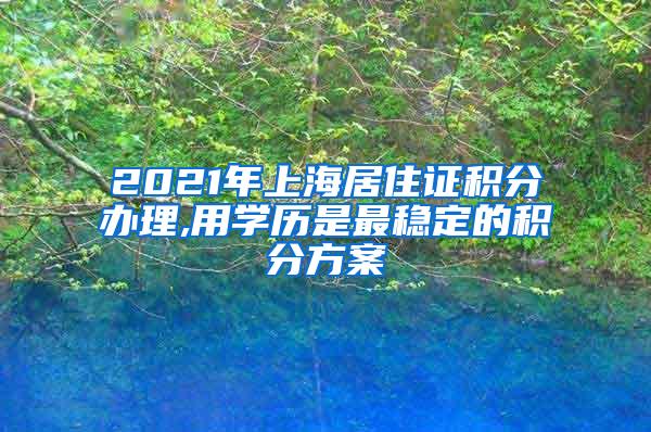 2021年上海居住证积分办理,用学历是最稳定的积分方案