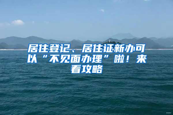 居住登记、居住证新办可以“不见面办理”啦！来看攻略→