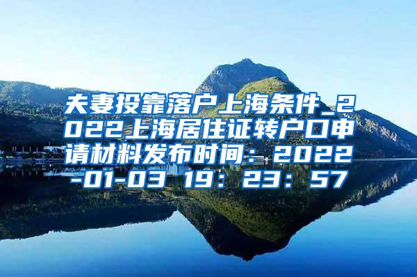 夫妻投靠落户上海条件_2022上海居住证转户口申请材料发布时间：2022-01-03 19：23：57