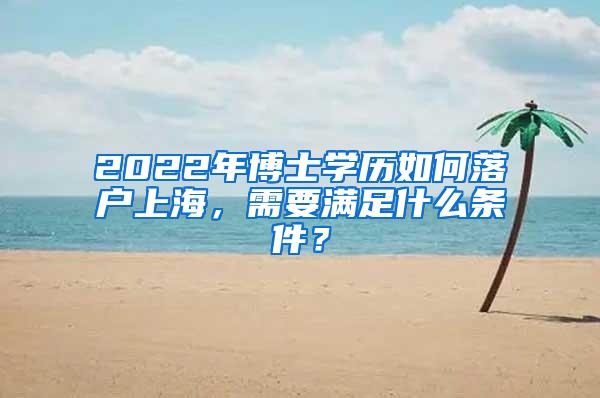 2022年博士学历如何落户上海，需要满足什么条件？