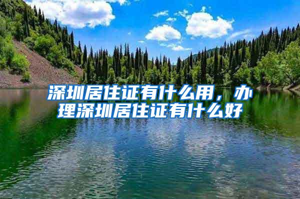 深圳居住证有什么用，办理深圳居住证有什么好