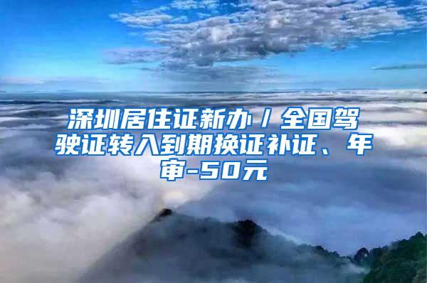 深圳居住证新办／全国驾驶证转入到期换证补证、年审-50元