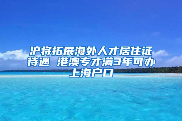 沪将拓展海外人才居住证待遇 港澳专才满3年可办上海户口