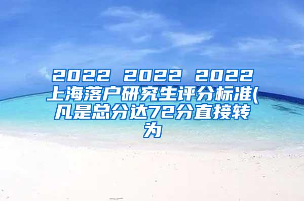 2022 2022 2022上海落户研究生评分标准(凡是总分达72分直接转为