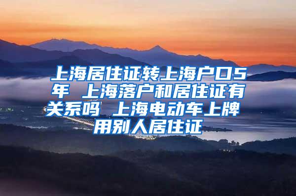 上海居住证转上海户口5年 上海落户和居住证有关系吗 上海电动车上牌 用别人居住证