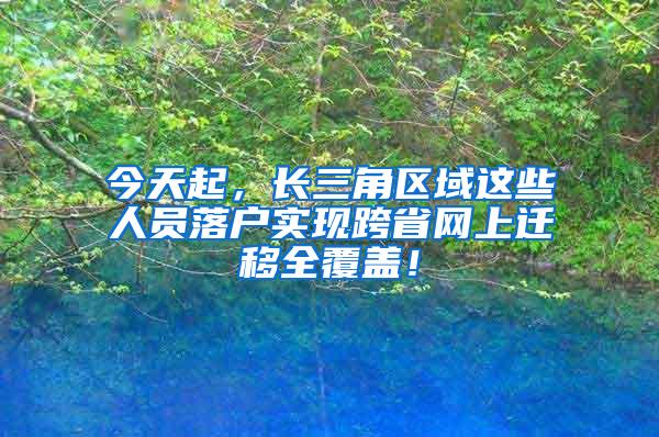 今天起，长三角区域这些人员落户实现跨省网上迁移全覆盖！