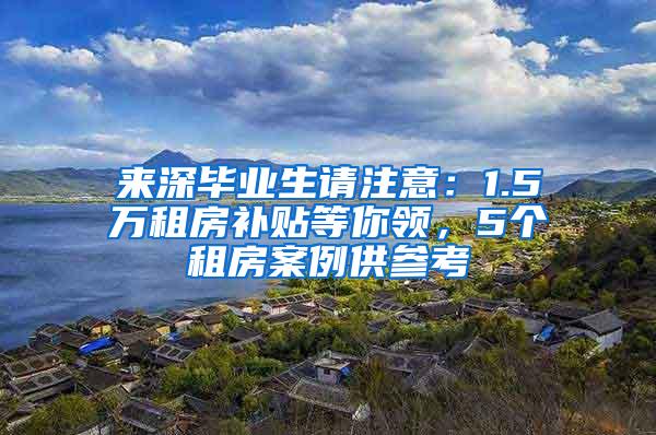 来深毕业生请注意：1.5万租房补贴等你领，5个租房案例供参考