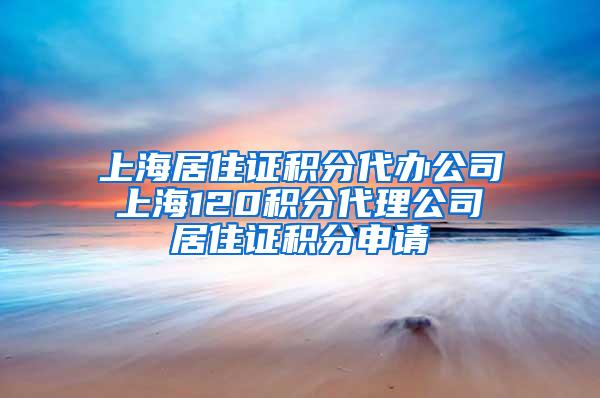 上海居住证积分代办公司 上海120积分代理公司 居住证积分申请